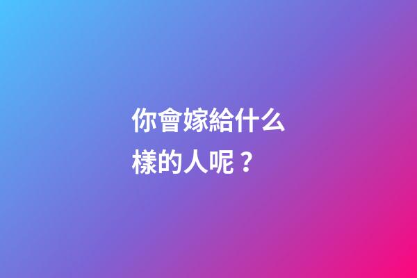 你會嫁給什么樣的人呢？